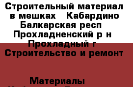 Строительный материал в мешках - Кабардино-Балкарская респ., Прохладненский р-н, Прохладный г. Строительство и ремонт » Материалы   . Кабардино-Балкарская респ.